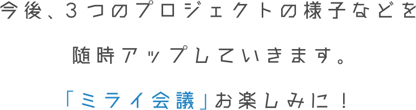 今後、3つのプロジェクトの様子などを随時アップしていきますのでワカモノたちの「ミライ会議」お楽しみに！